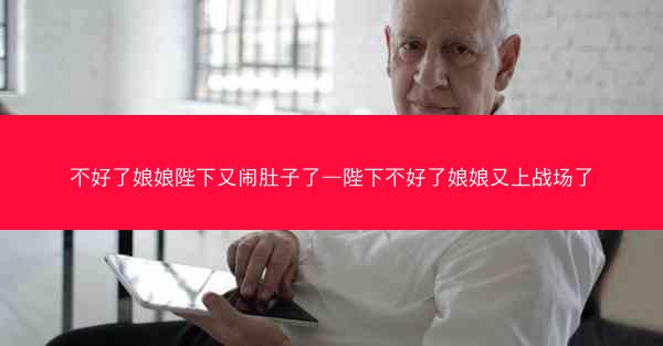 不好了娘娘陛下又闹肚子了—陛下不好了娘娘又上战场了