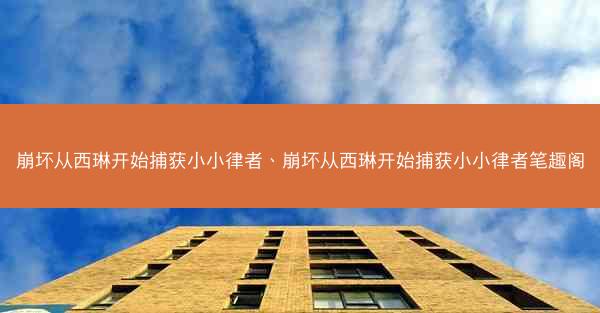 崩坏从西琳开始捕获小小律者、崩坏从西琳开始捕获小小律者笔趣阁