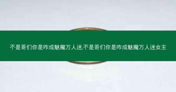 不是哥们你是咋成魅魔万人迷,不是哥们你是咋成魅魔万人迷女主