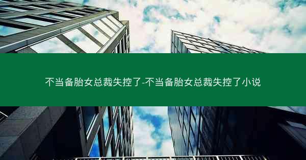 不当备胎女总裁失控了-不当备胎女总裁失控了小说