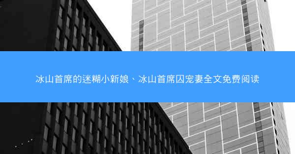 冰山首席的迷糊小新娘、冰山首席囚宠妻全文免费阅读
