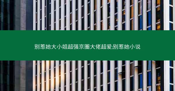 别惹她大小姐超强京圈大佬超爱;别惹她小说