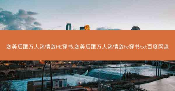变美后跟万人迷情敌HE穿书,变美后跟万人迷情敌he穿书txt百度网盘