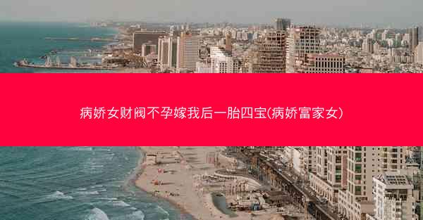 病娇女财阀不孕嫁我后一胎四宝(病娇富家女)