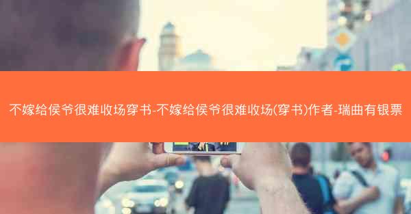 不嫁给侯爷很难收场穿书-不嫁给侯爷很难收场(穿书)作者-瑞曲有银票