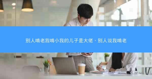 别人啃老我啃小我的儿子是大佬、别人说我啃老