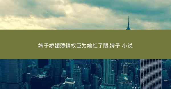 婢子娇媚薄情权臣为她红了眼;婢子 小说