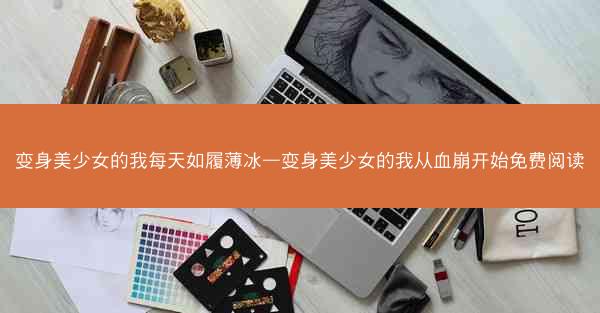 变身美少女的我每天如履薄冰—变身美少女的我从血崩开始免费阅读