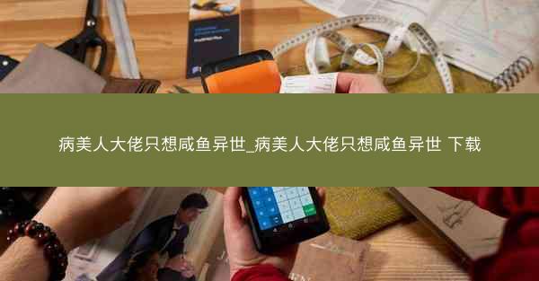 病美人大佬只想咸鱼异世_病美人大佬只想咸鱼异世 下载