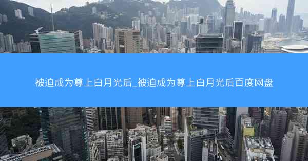 被迫成为尊上白月光后_被迫成为尊上白月光后百度网盘