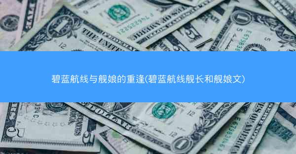 碧蓝航线与舰娘的重逢(碧蓝航线舰长和舰娘文)