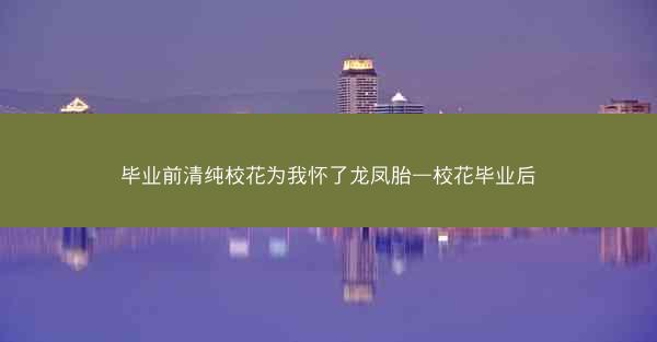 毕业前清纯校花为我怀了龙凤胎—校花毕业后