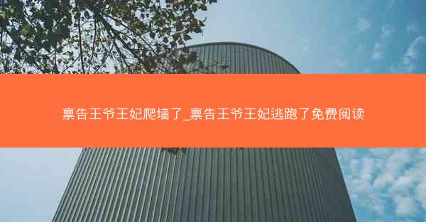 禀告王爷王妃爬墙了_禀告王爷王妃逃跑了免费阅读