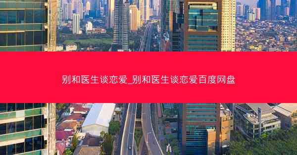 别和医生谈恋爱_别和医生谈恋爱百度网盘