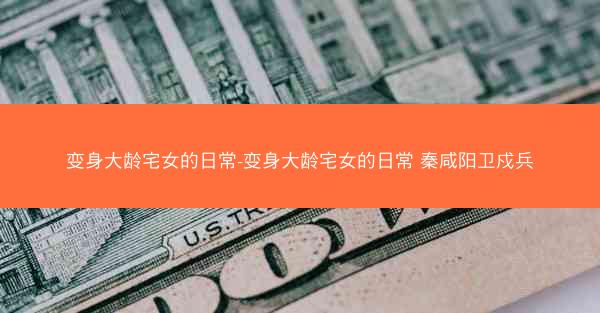 变身大龄宅女的日常-变身大龄宅女的日常 秦咸阳卫戍兵