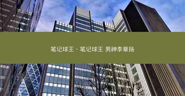 笔记球王、笔记球王 男神李章扬