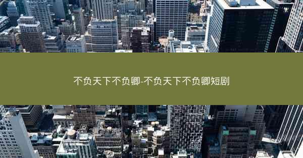 不负天下不负卿-不负天下不负卿短剧