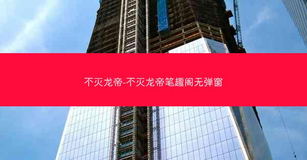 不灭龙帝-不灭龙帝笔趣阁无弹窗