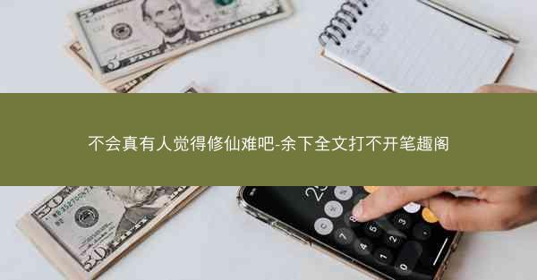 不会真有人觉得修仙难吧-余下全文打不开笔趣阁