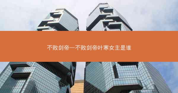 不败剑帝—不败剑帝叶寒女主是谁