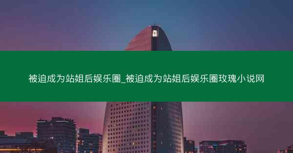 被迫成为站姐后娱乐圈_被迫成为站姐后娱乐圈玫瑰小说网