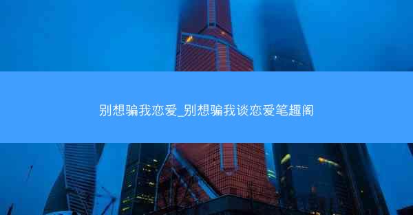 别想骗我恋爱_别想骗我谈恋爱笔趣阁