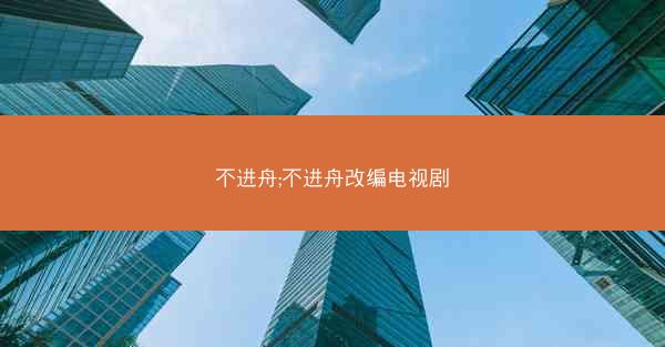不进舟;不进舟改编电视剧 不进舟;不进舟改编电视剧