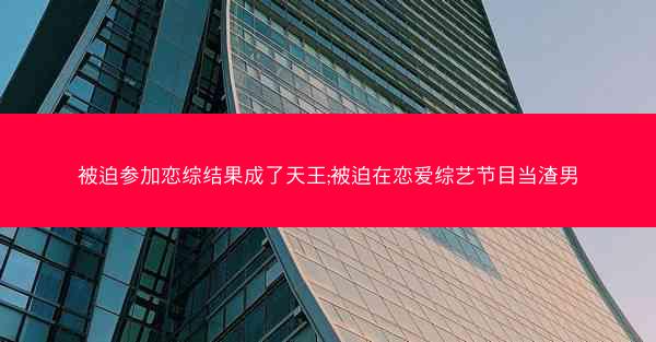 被迫参加恋综结果成了天王;被迫在恋爱综艺节目当渣男