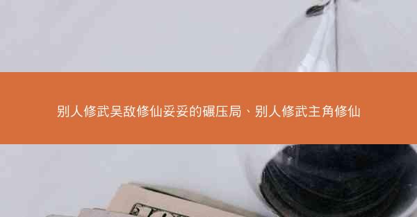 别人修武吴敌修仙妥妥的碾压局、别人修武主角修仙