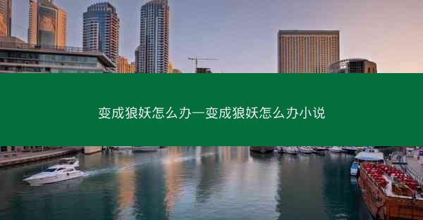 变成狼妖怎么办—变成狼妖怎么办小说