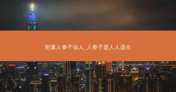 别拿人参不当人_人参不是人人适合