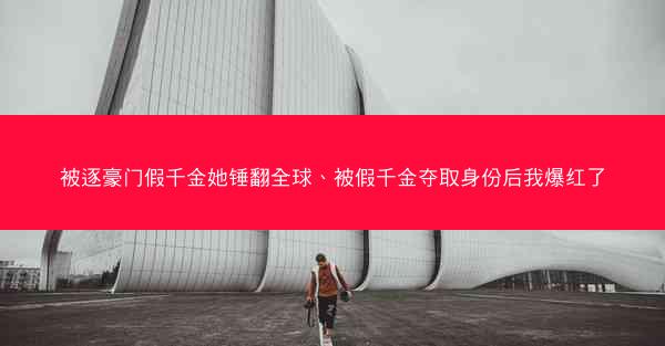 被逐豪门假千金她锤翻全球、被假千金夺取身份后我爆红了