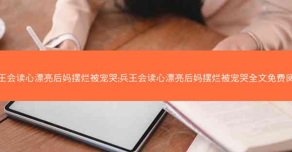 兵王会读心漂亮后妈摆烂被宠哭;兵王会读心漂亮后妈摆烂被宠哭全文免费阅读