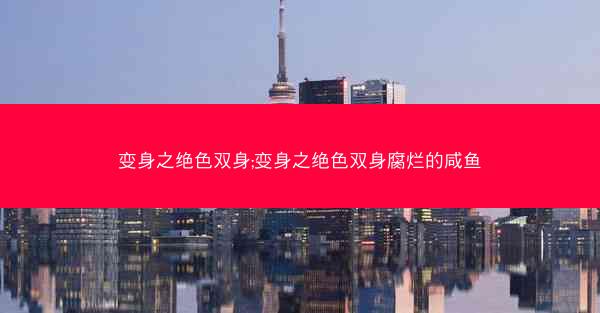 变身之绝色双身;变身之绝色双身腐烂的咸鱼
