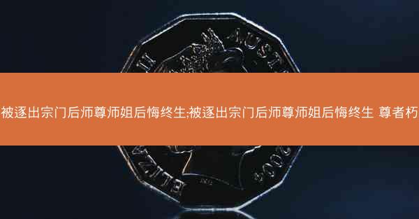 被逐出宗门后师尊师姐后悔终生;被逐出宗门后师尊师姐后悔终生 尊者朽