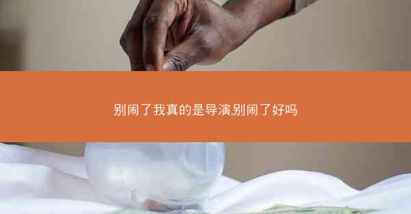 别闹了我真的是导演,别闹了好吗