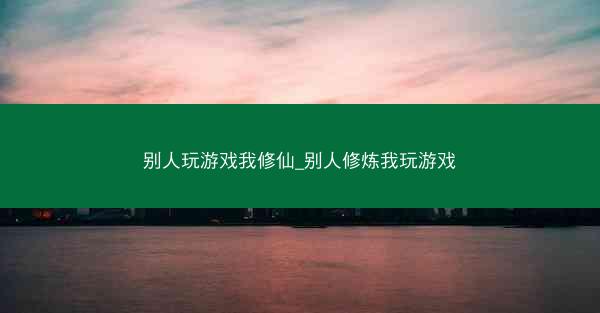 别人玩游戏我修仙_别人修炼我玩游戏