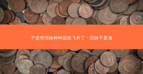 不是吧师妹种种田就飞升了、师妹不是海