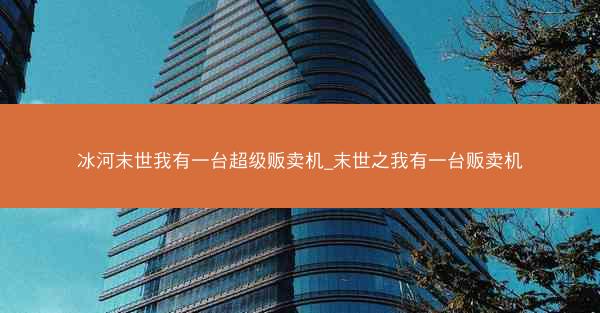 冰河末世我有一台超级贩卖机_末世之我有一台贩卖机