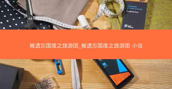 被遗忘国度之旅游团_被遗忘国度之旅游团 小说
