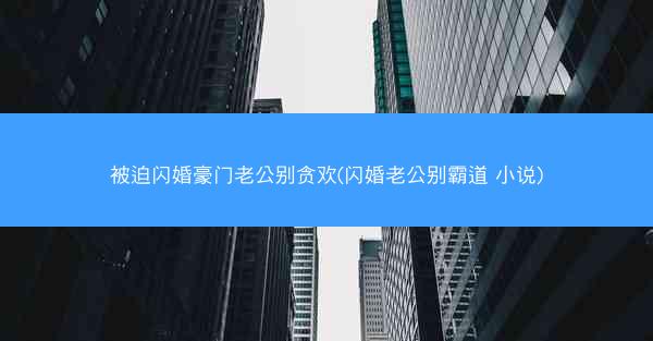 被迫闪婚豪门老公别贪欢(闪婚老公别霸道 小说)