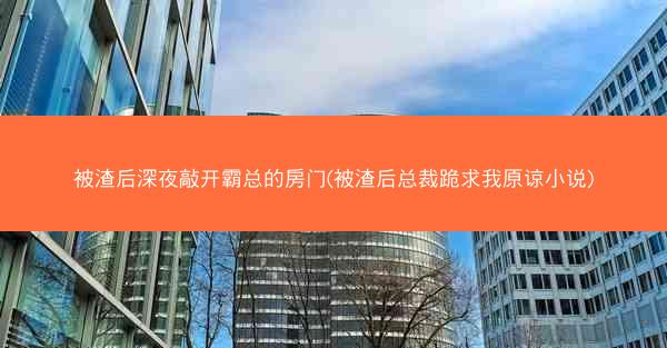 被渣后深夜敲开霸总的房门(被渣后总裁跪求我原谅小说)
