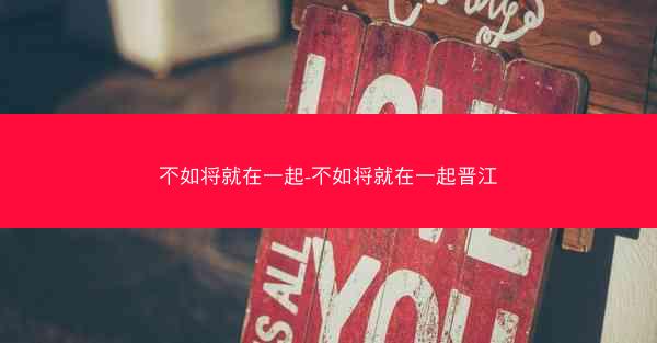 不如将就在一起-不如将就在一起晋江