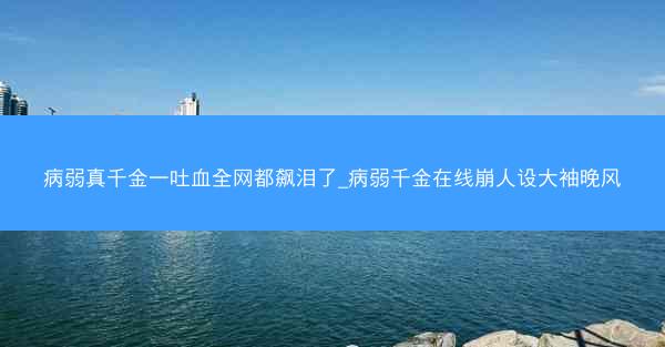 病弱真千金一吐血全网都飙泪了_病弱千金在线崩人设大袖晚风
