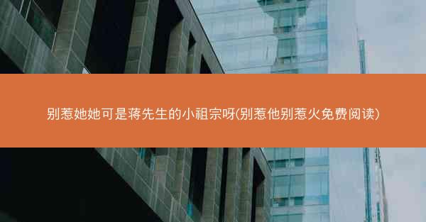 别惹她她可是蒋先生的小祖宗呀(别惹他别惹火免费阅读)