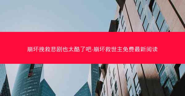 崩坏挽救悲剧也太酷了吧-崩坏救世主免费最新阅读