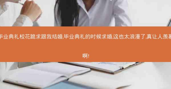 毕业典礼校花跪求跟我结婚,毕业典礼的时候求婚,这也太浪漫了,真让人羡慕啊!