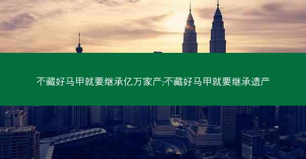 不藏好马甲就要继承亿万家产;不藏好马甲就要继承遗产