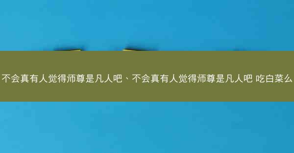 不会真有人觉得师尊是凡人吧、不会真有人觉得师尊是凡人吧 吃白菜么
