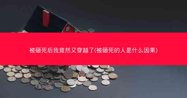 被砸死后我竟然又穿越了(被砸死的人是什么因果)